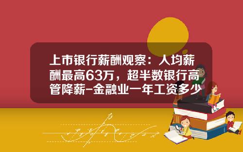 上市银行薪酬观察：人均薪酬最高63万，超半数银行高管降薪-金融业一年工资多少