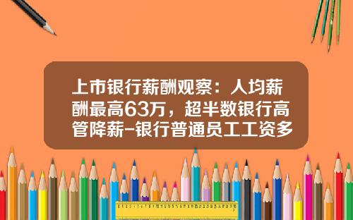上市银行薪酬观察：人均薪酬最高63万，超半数银行高管降薪-银行普通员工工资多少