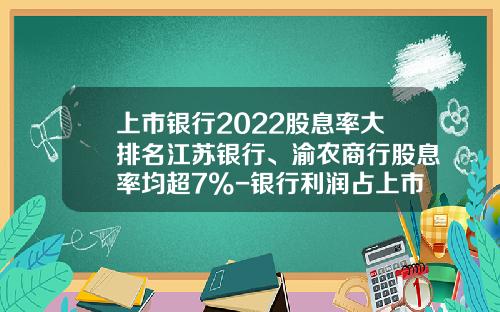上市银行2022股息率大排名江苏银行、渝农商行股息率均超7%-银行利润占上市公司