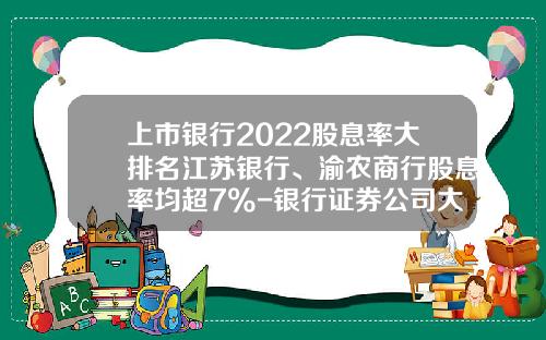 上市银行2022股息率大排名江苏银行、渝农商行股息率均超7%-银行证券公司大全