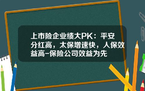 上市险企业绩大PK：平安分红高，太保增速快，人保效益高-保险公司效益为先