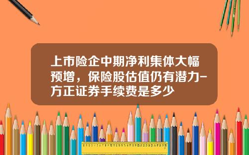 上市险企中期净利集体大幅预增，保险股估值仍有潜力-方正证券手续费是多少