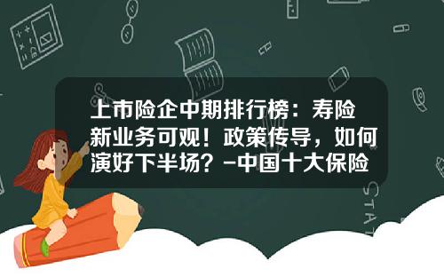 上市险企中期排行榜：寿险新业务可观！政策传导，如何演好下半场？-中国十大保险公司知识点总结