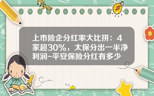 上市险企分红率大比拼：4家超30%，太保分出一半净利润-平安保险分红有多少