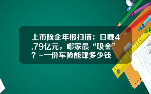 上市险企年报扫描：日赚4.79亿元，哪家最“吸金”？-一份车险能赚多少钱
