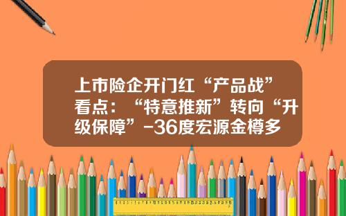 上市险企开门红“产品战”看点：“特意推新”转向“升级保障”-36度宏源金樽多少钱