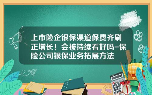 上市险企银保渠道保费齐刷正增长！会被持续看好吗-保险公司银保业务拓展方法