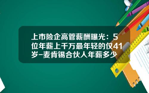 上市险企高管薪酬曝光：5位年薪上千万最年轻的仅41岁-麦肯锡合伙人年薪多少