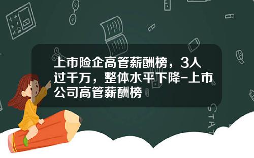 上市险企高管薪酬榜，3人过千万，整体水平下降-上市公司高管薪酬榜