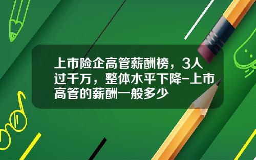 上市险企高管薪酬榜，3人过千万，整体水平下降-上市高管的薪酬一般多少