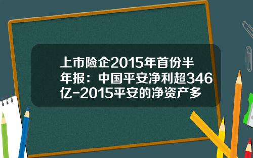 上市险企2015年首份半年报：中国平安净利超346亿-2015平安的净资产多少