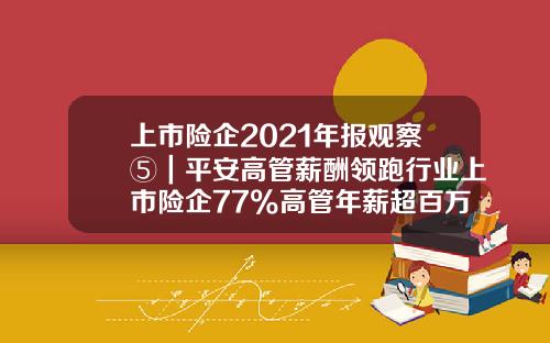 上市险企2021年报观察⑤｜平安高管薪酬领跑行业上市险企77%高管年薪超百万-新华保险老总年薪多少