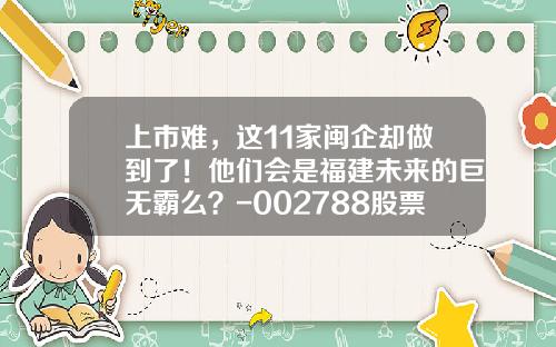 上市难，这11家闽企却做到了！他们会是福建未来的巨无霸么？-002788股票申请号是多少