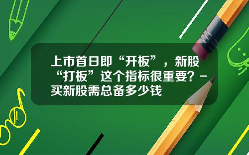 上市首日即“开板”，新股“打板”这个指标很重要？-买新股需总备多少钱