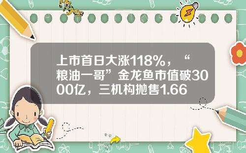 上市首日大涨118%，“粮油一哥”金龙鱼市值破3000亿，三机构抛售1.66亿元-油脂类上市公司