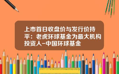 上市首日收盘价与发行价持平：老虎环球基金为最大机构投资人-中国环球基金