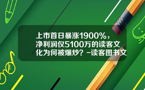 上市首日暴涨1900%，净利润仅5100万的读客文化为何被爆炒？-读客图书文化公司