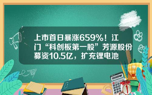 上市首日暴涨659%！江门“科创板第一股”芳源股份募资10.5亿，扩充锂电池材料产能-镍钴铝酸锂电池上市公司