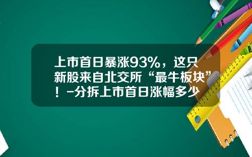 上市首日暴涨93%，这只新股来自北交所“最牛板块”！-分拆上市首日涨幅多少