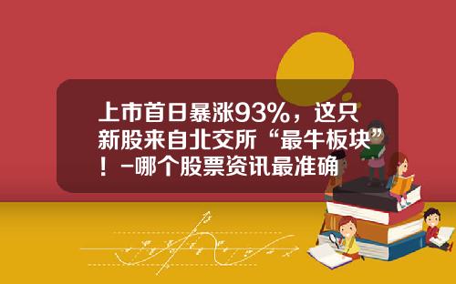 上市首日暴涨93%，这只新股来自北交所“最牛板块”！-哪个股票资讯最准确