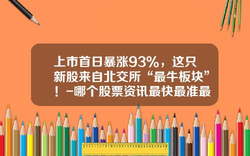 上市首日暴涨93%，这只新股来自北交所“最牛板块”！-哪个股票资讯最快最准最准
