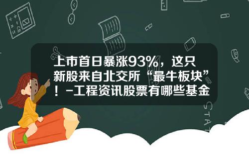 上市首日暴涨93%，这只新股来自北交所“最牛板块”！-工程资讯股票有哪些基金
