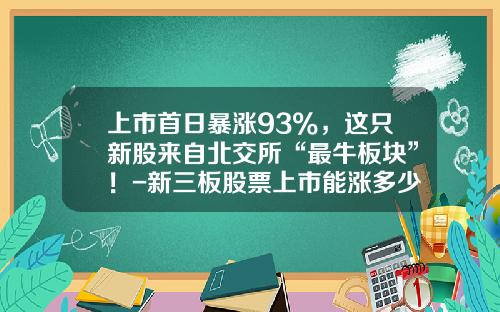 上市首日暴涨93%，这只新股来自北交所“最牛板块”！-新三板股票上市能涨多少