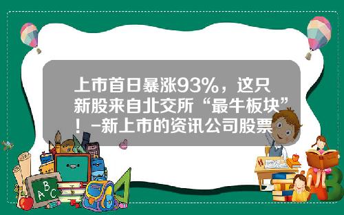 上市首日暴涨93%，这只新股来自北交所“最牛板块”！-新上市的资讯公司股票