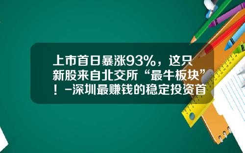 上市首日暴涨93%，这只新股来自北交所“最牛板块”！-深圳最赚钱的稳定投资首选公司