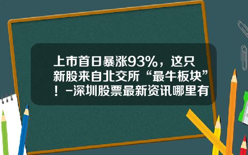 上市首日暴涨93%，这只新股来自北交所“最牛板块”！-深圳股票最新资讯哪里有
