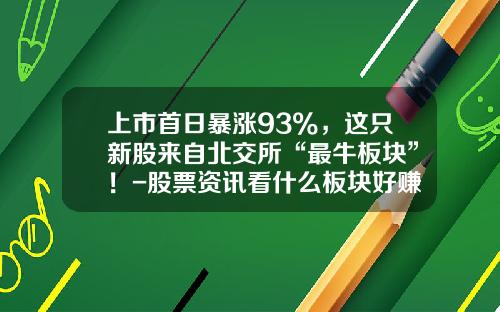 上市首日暴涨93%，这只新股来自北交所“最牛板块”！-股票资讯看什么板块好赚钱