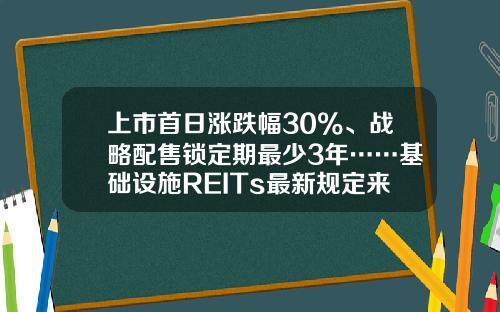 上市首日涨跌幅30%、战略配售锁定期最少3年……基础设施REITs最新规定来了-基金合同