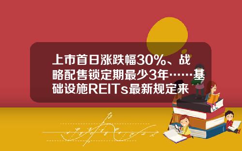 上市首日涨跌幅30%、战略配售锁定期最少3年……基础设施REITs最新规定来了-基金比例