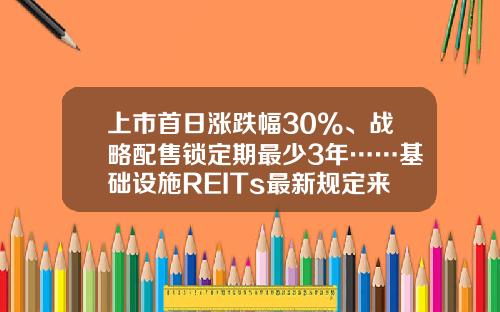 上市首日涨跌幅30%、战略配售锁定期最少3年……基础设施REITs最新规定来了-基金规定