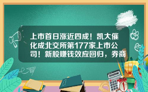 上市首日涨近四成！凯大催化成北交所第177家上市公司！新股赚钱效应回归，券商：关注后续发行节奏-近期上市公司新股