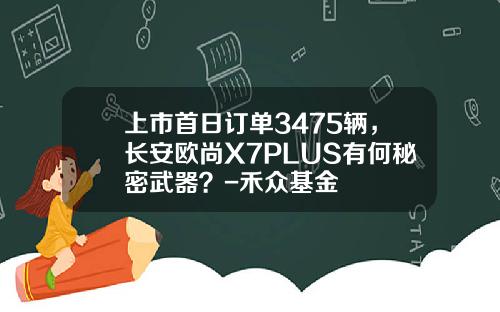 上市首日订单3475辆，长安欧尚X7PLUS有何秘密武器？-禾众基金