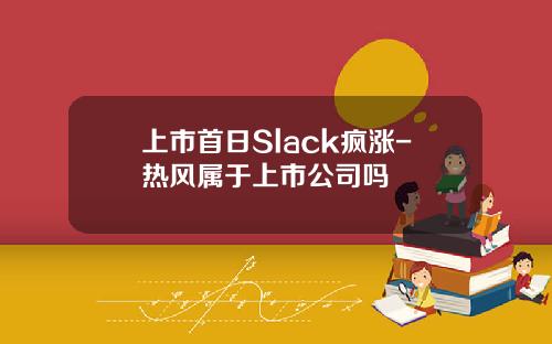 上市首日Slack疯涨-热风属于上市公司吗