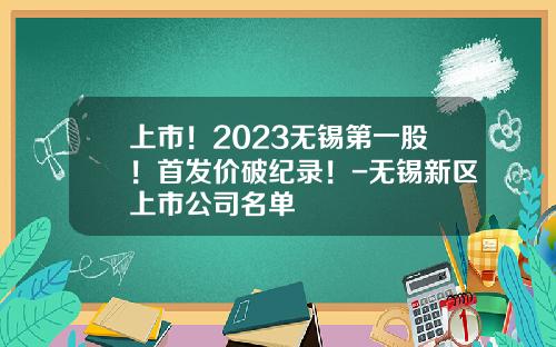 上市！2023无锡第一股！首发价破纪录！-无锡新区上市公司名单