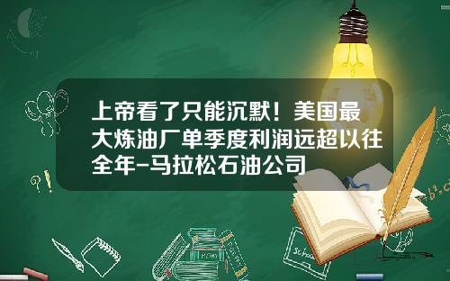 上帝看了只能沉默！美国最大炼油厂单季度利润远超以往全年-马拉松石油公司