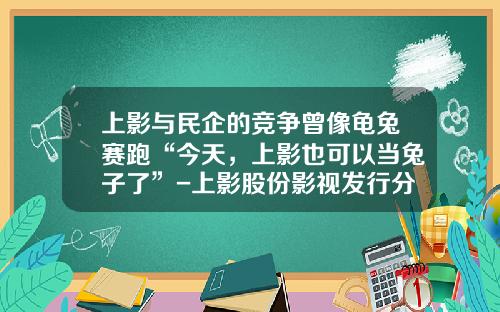上影与民企的竞争曾像龟兔赛跑“今天，上影也可以当兔子了”-上影股份影视发行分公司