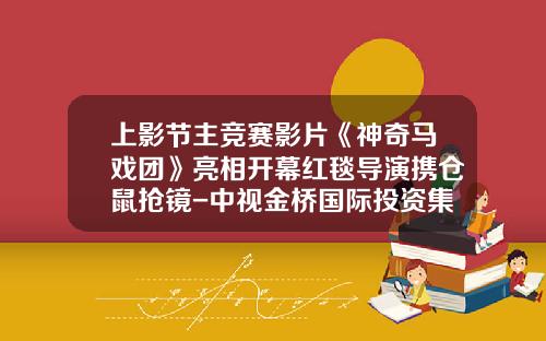 上影节主竞赛影片《神奇马戏团》亮相开幕红毯导演携仓鼠抢镜-中视金桥国际投资集团有限公司