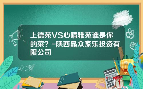 上德苑VS心晴雅苑谁是你的菜？-陕西晶众家乐投资有限公司
