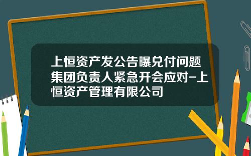 上恒资产发公告曝兑付问题集团负责人紧急开会应对-上恒资产管理有限公司