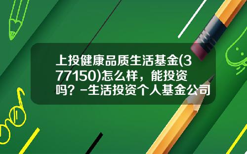 上投健康品质生活基金(377150)怎么样，能投资吗？-生活投资个人基金公司