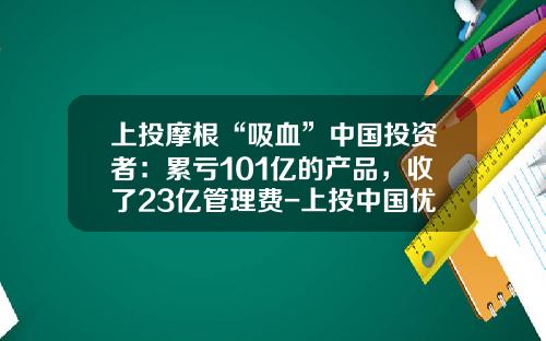 上投摩根“吸血”中国投资者：累亏101亿的产品，收了23亿管理费-上投中国优势今日净值多少