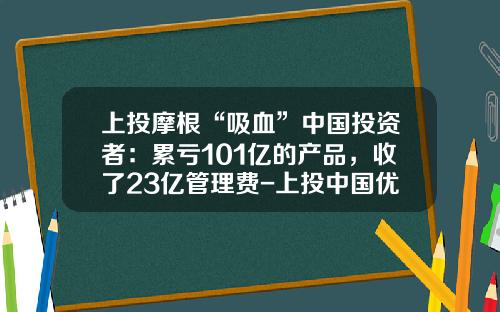 上投摩根“吸血”中国投资者：累亏101亿的产品，收了23亿管理费-上投中国优势基金净值