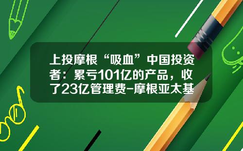 上投摩根“吸血”中国投资者：累亏101亿的产品，收了23亿管理费-摩根亚太基金