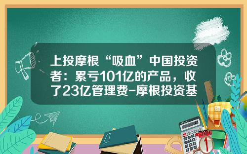 上投摩根“吸血”中国投资者：累亏101亿的产品，收了23亿管理费-摩根投资基金