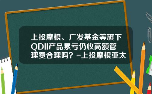 上投摩根、广发基金等旗下QDII产品累亏仍收高额管理费合理吗？-上投摩根亚太优势基金