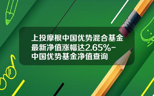 上投摩根中国优势混合基金最新净值涨幅达2.65%-中国优势基金净值查询